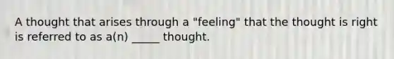 A thought that arises through a "feeling" that the thought is right is referred to as a(n) _____ thought.