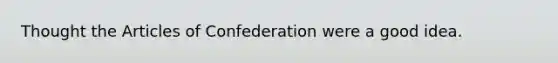 Thought the Articles of Confederation were a good idea.