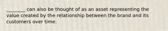 ________ can also be thought of as an asset representing the value created by the relationship between the brand and its customers over time.