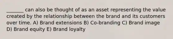 _______ can also be thought of as an asset representing the value created by the relationship between the brand and its customers over time. A) Brand extensions B) Co-branding C) Brand image D) Brand equity E) Brand loyalty