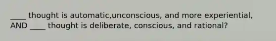 ____ thought is automatic,unconscious, and more experiential, AND ____ thought is deliberate, conscious, and rational?