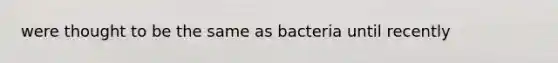 were thought to be the same as bacteria until recently