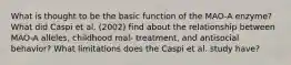 What is thought to be the basic function of the MAO-A enzyme? What did Caspi et al. (2002) find about the relationship between MAO-A alleles, childhood mal- treatment, and antisocial behavior? What limitations does the Caspi et al. study have?