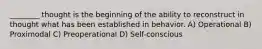 ________ thought is the beginning of the ability to reconstruct in thought what has been established in behavior. A) Operational B) Proximodal C) Preoperational D) Self-conscious