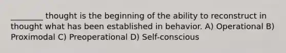 ________ thought is the beginning of the ability to reconstruct in thought what has been established in behavior. A) Operational B) Proximodal C) Preoperational D) Self-conscious