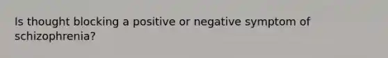 Is thought blocking a positive or negative symptom of schizophrenia?