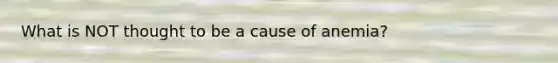 What is NOT thought to be a cause of anemia?