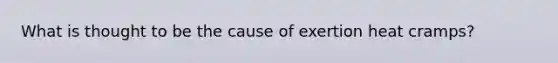 What is thought to be the cause of exertion heat cramps?