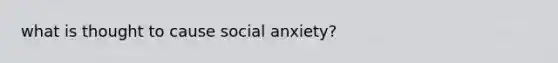 what is thought to cause social anxiety?