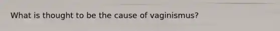 What is thought to be the cause of vaginismus?