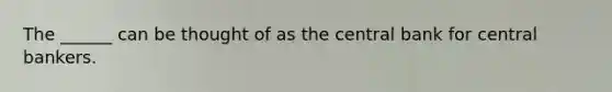 The ______ can be thought of as the central bank for central bankers.