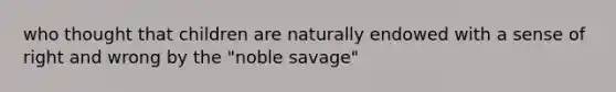 who thought that children are naturally endowed with a sense of right and wrong by the "noble savage"