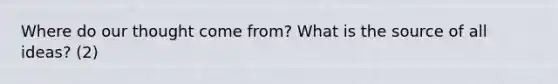 Where do our thought come from? What is the source of all ideas? (2)