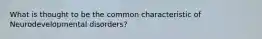 What is thought to be the common characteristic of Neurodevelopmental disorders?