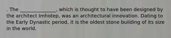 . The _______________, which is thought to have been designed by the architect Imhotep, was an architectural innovation. Dating to the Early Dynastic period, it is the oldest stone building of its size in the world.