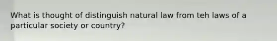 What is thought of distinguish natural law from teh laws of a particular society or country?