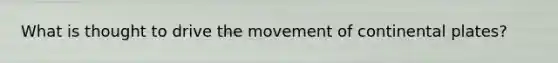 What is thought to drive the movement of continental plates?