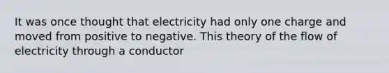 It was once thought that electricity had only one charge and moved from positive to negative. This theory of the flow of electricity through a conductor