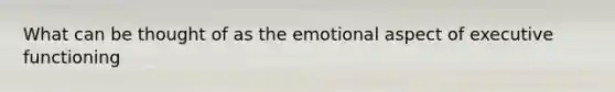 What can be thought of as the emotional aspect of executive functioning