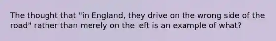 The thought that "in England, they drive on the wrong side of the road" rather than merely on the left is an example of what?