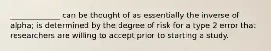 _____________ can be thought of as essentially the inverse of alpha; is determined by the degree of risk for a type 2 error that researchers are willing to accept prior to starting a study.