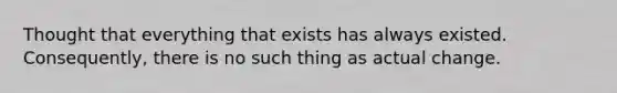 Thought that everything that exists has always existed. Consequently, there is no such thing as actual change.