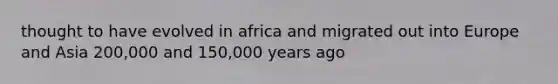 thought to have evolved in africa and migrated out into Europe and Asia 200,000 and 150,000 years ago