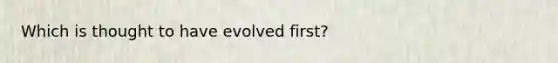 Which is thought to have evolved first?