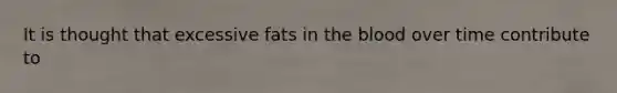 It is thought that excessive fats in the blood over time contribute to