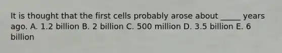 It is thought that the first cells probably arose about _____ years ago. A. 1.2 billion B. 2 billion C. 500 million D. 3.5 billion E. 6 billion