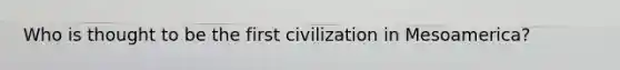 Who is thought to be the first civilization in Mesoamerica?