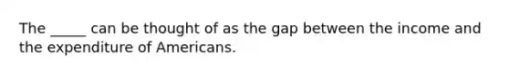 The _____ can be thought of as the gap between the income and the expenditure of Americans.