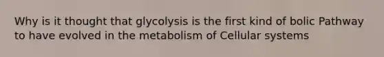 Why is it thought that glycolysis is the first kind of bolic Pathway to have evolved in the metabolism of Cellular systems