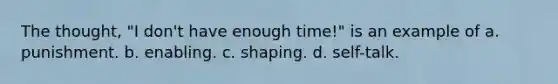 The thought, "I don't have enough time!" is an example of a. punishment. b. enabling. c. shaping. d. self-talk.