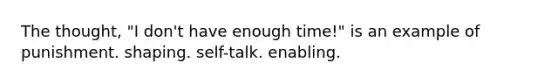 The thought, "I don't have enough time!" is an example of punishment. shaping. self-talk. enabling.