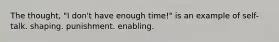 The thought, "I don't have enough time!" is an example of self-talk. shaping. punishment. enabling.