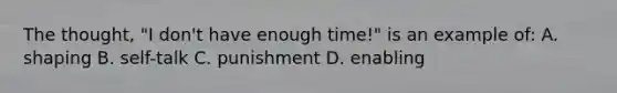 The thought, "I don't have enough time!" is an example of: A. shaping B. self-talk C. punishment D. enabling