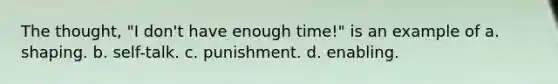 The thought, "I don't have enough time!" is an example of a. shaping. b. self-talk. c. punishment. d. enabling.