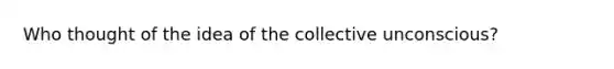 Who thought of the idea of the collective unconscious?