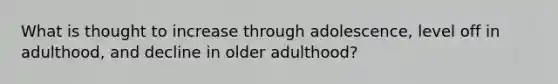 What is thought to increase through adolescence, level off in adulthood, and decline in older adulthood?