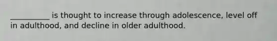 __________ is thought to increase through adolescence, level off in adulthood, and decline in older adulthood.