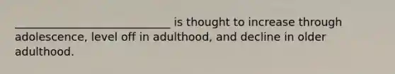 ____________________________ is thought to increase through adolescence, level off in adulthood, and decline in older adulthood.