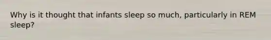 Why is it thought that infants sleep so much, particularly in REM sleep?