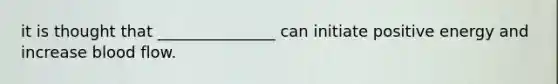 it is thought that _______________ can initiate positive energy and increase blood flow.