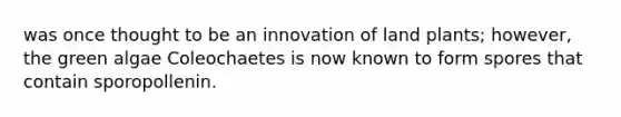 was once thought to be an innovation of land plants; however, the green algae Coleochaetes is now known to form spores that contain sporopollenin.
