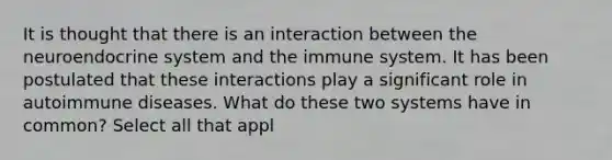 It is thought that there is an interaction between the neuroendocrine system and the immune system. It has been postulated that these interactions play a significant role in autoimmune diseases. What do these two systems have in common? Select all that appl