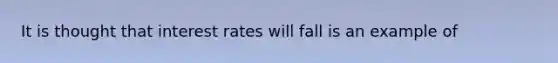 It is thought that interest rates will fall is an example of