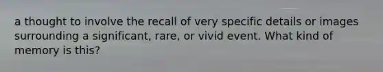 a thought to involve the recall of very specific details or images surrounding a significant, rare, or vivid event. What kind of memory is this?