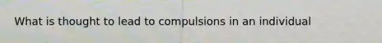 What is thought to lead to compulsions in an individual