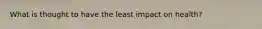 What is thought to have the least impact on health?